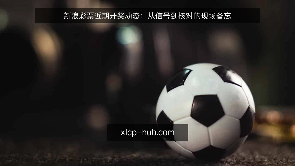新浪彩票近期开奖动态:从信号到核对的现场备忘