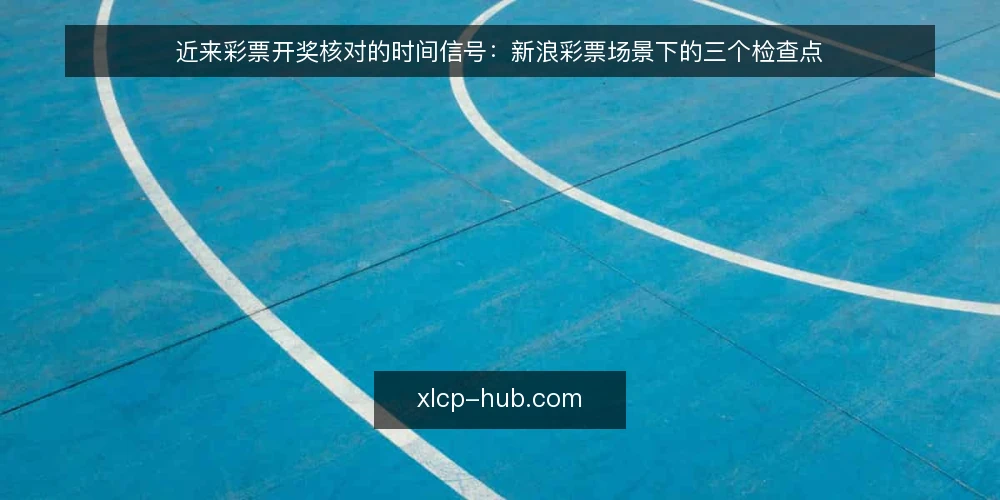 近来彩票开奖核对的时间信号:新浪彩票场景下的三个检查点 — 当下开奖核对的时间错位从哪来 配图