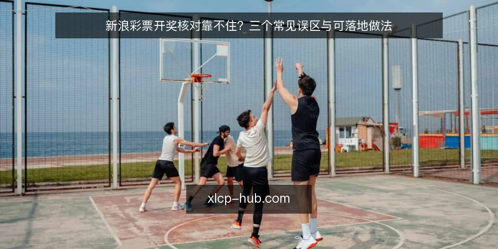 新浪彩票开奖核对靠不住?三个常见误区与可落地做法 — 先厘清:新浪彩票在核对流程里到底是什么角色 配图